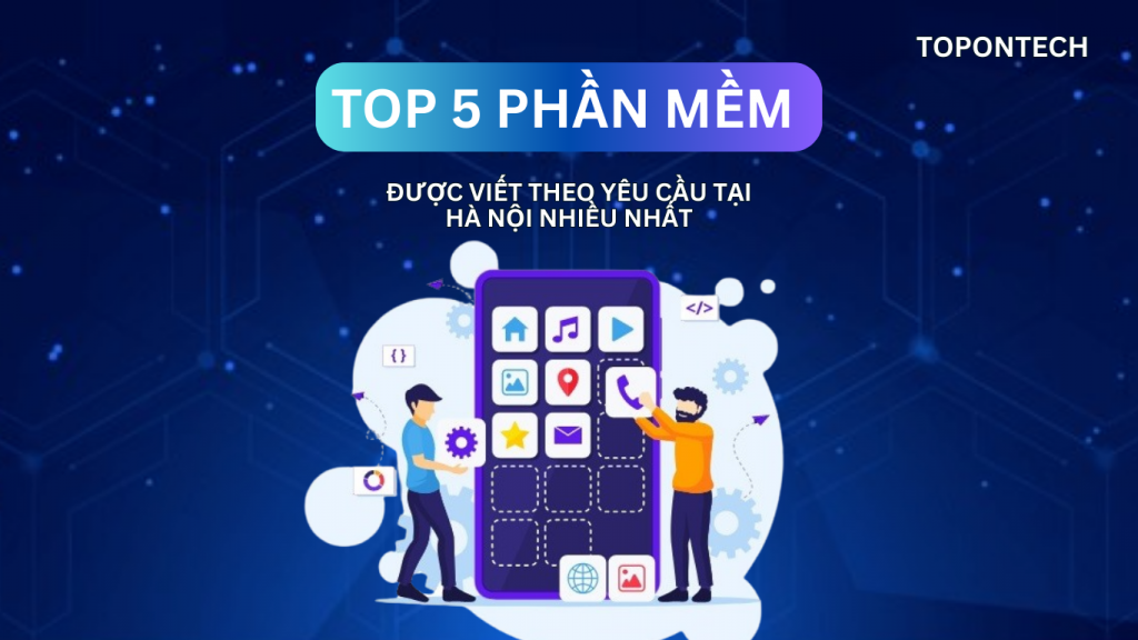 Top 5 phần mềm viết theo yêu cầu tại Hà Nội phổ biến nhất hiện nay    